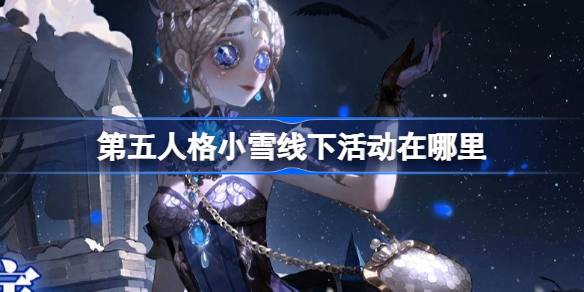 第五人格小雪线下活动在哪里